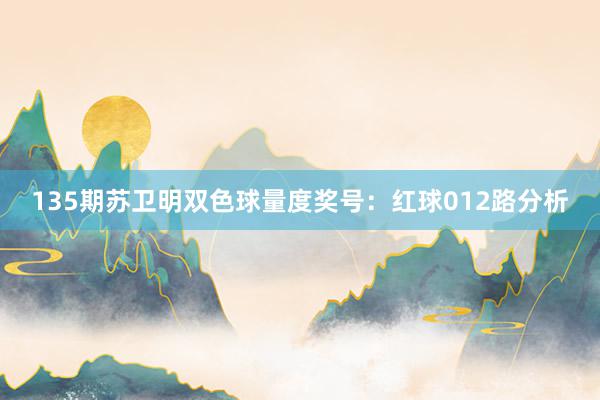 135期苏卫明双色球量度奖号:红球012路分析